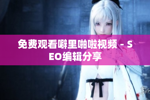 免费观看噼里啪啦视频 - SEO编辑分享