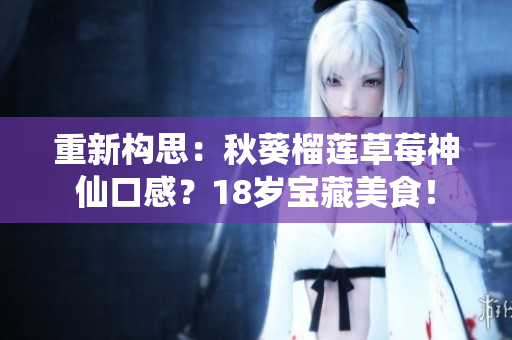 重新构思：秋葵榴莲草莓神仙口感？18岁宝藏美食！