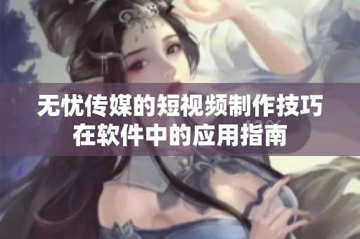 无忧传媒的短视频制作技巧在软件中的应用指南
