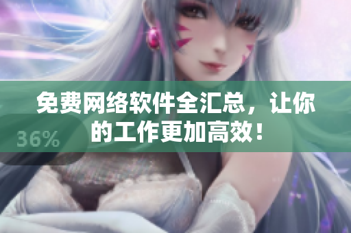 免费网络软件全汇总，让你的工作更加高效！