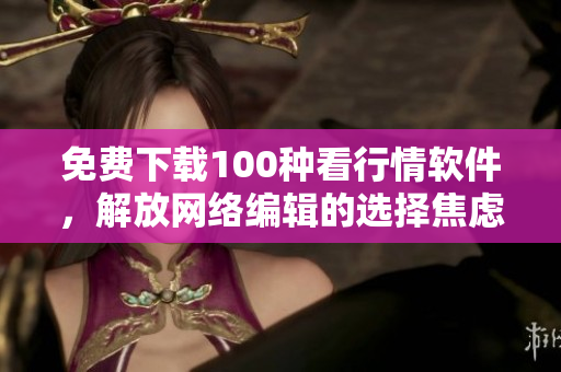免费下载100种看行情软件，解放网络编辑的选择焦虑！