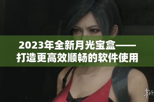 2023年全新月光宝盒——打造更高效顺畅的软件使用体验