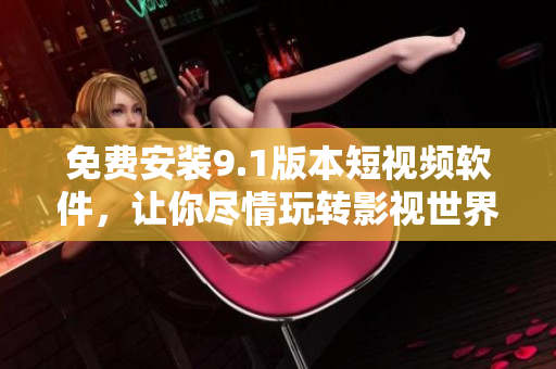 免费安装9.1版本短视频软件，让你尽情玩转影视世界