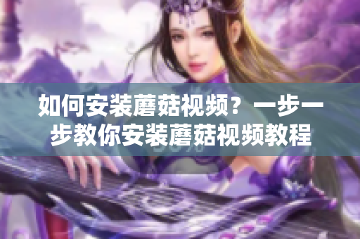 如何安装蘑菇视频？一步一步教你安装蘑菇视频教程