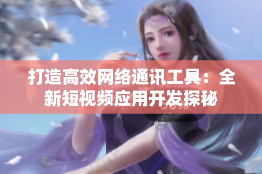 打造高效网络通讯工具：全新短视频应用开发探秘
