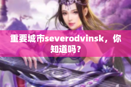 重要城市severodvinsk，你知道吗？