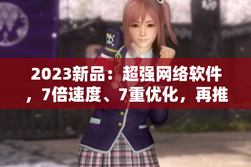 2023新品：超强网络软件，7倍速度、7重优化，再推出7款全新特性