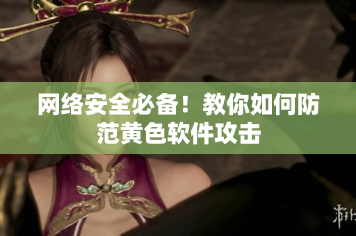 网络安全必备！教你如何防范黄色软件攻击