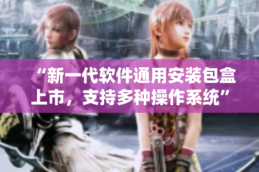 “新一代软件通用安装包盒上市，支持多种操作系统”