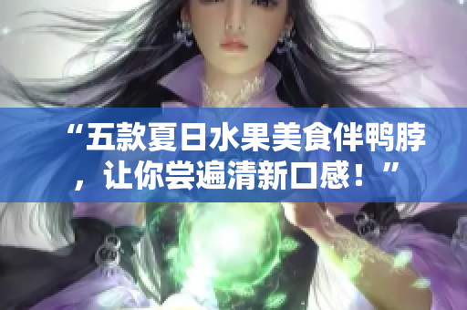 “五款夏日水果美食伴鸭脖，让你尝遍清新口感！”