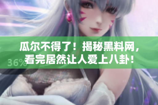 瓜尔不得了！揭秘黑料网，看完居然让人爱上八卦！