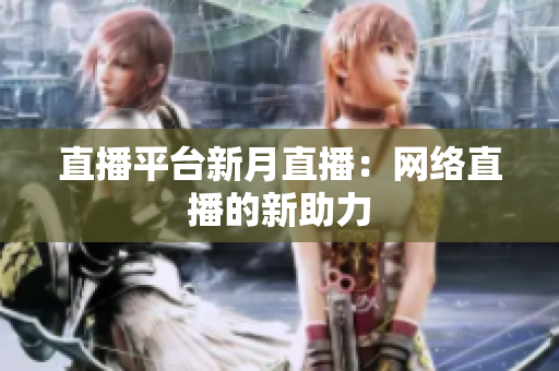 直播平台新月直播：网络直播的新助力