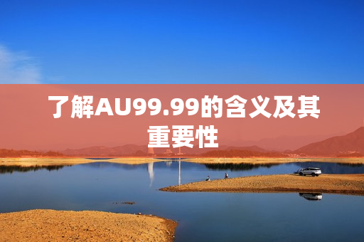 了解AU99.99的含义及其重要性