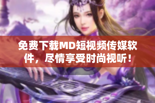 免费下载MD短视频传媒软件，尽情享受时尚视听！