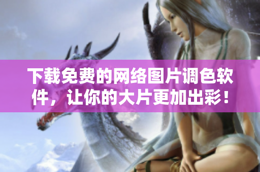 下载免费的网络图片调色软件，让你的大片更加出彩！