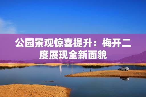 公园景观惊喜提升：梅开二度展现全新面貌