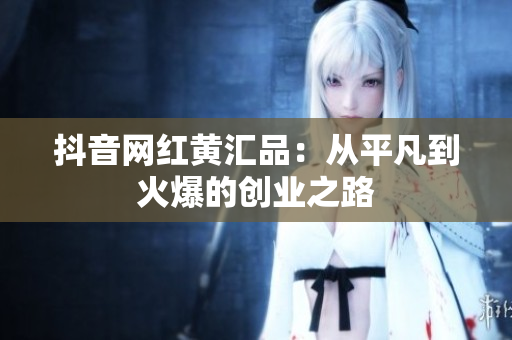 抖音网红黄汇品：从平凡到火爆的创业之路