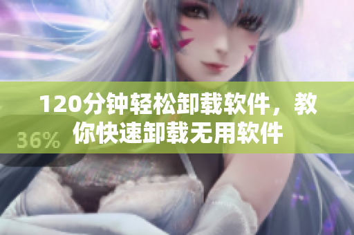 120分钟轻松卸载软件，教你快速卸载无用软件
