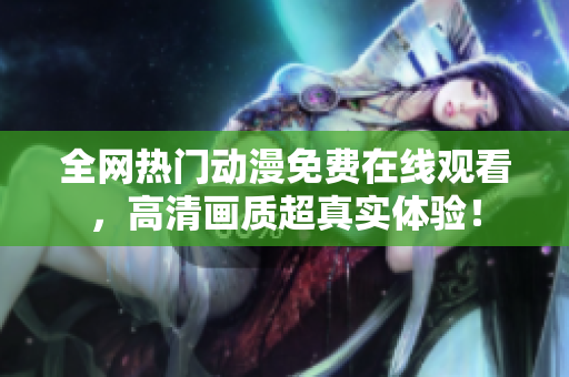 全网热门动漫免费在线观看，高清画质超真实体验！