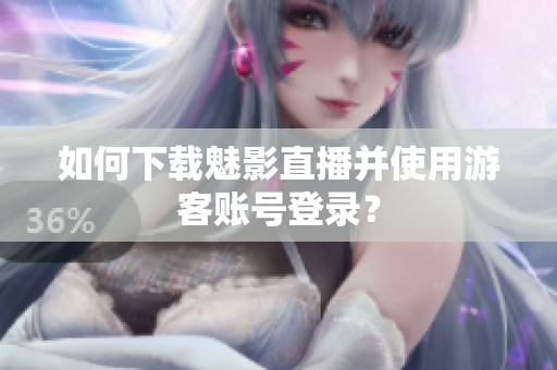 如何下载魅影直播并使用游客账号登录？
