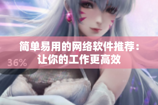 简单易用的网络软件推荐：让你的工作更高效