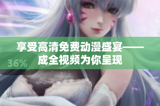 享受高清免费动漫盛宴——成全视频为你呈现