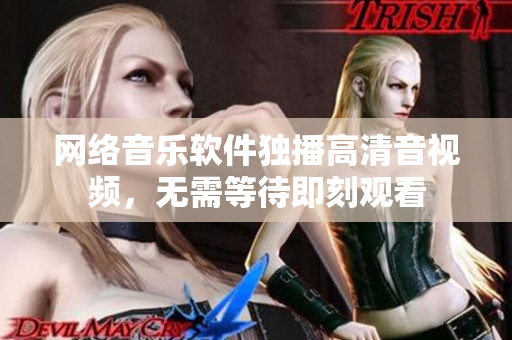 网络音乐软件独播高清音视频，无需等待即刻观看