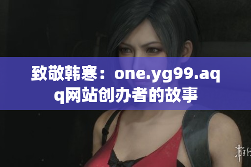 致敬韩寒：one.yg99.aqq网站创办者的故事