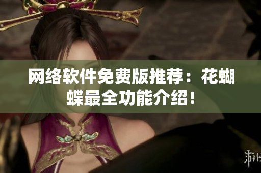 网络软件免费版推荐：花蝴蝶最全功能介绍！