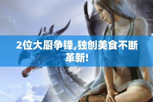 2位大厨争锋,独创美食不断革新!