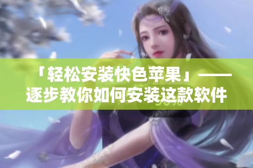 「轻松安装快色苹果」——逐步教你如何安装这款软件！