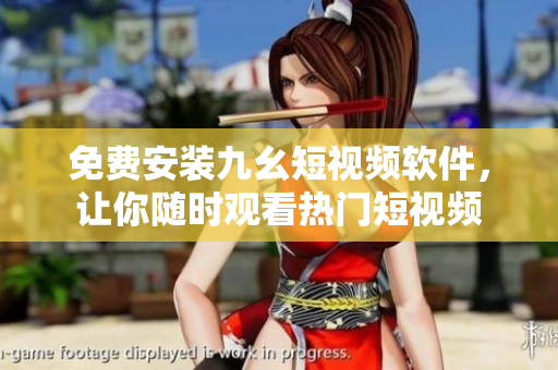 免费安装九幺短视频软件，让你随时观看热门短视频