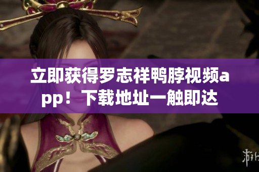 立即获得罗志祥鸭脖视频app！下载地址一触即达