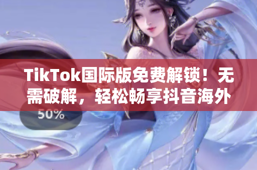 TikTok国际版免费解锁！无需破解，轻松畅享抖音海外版