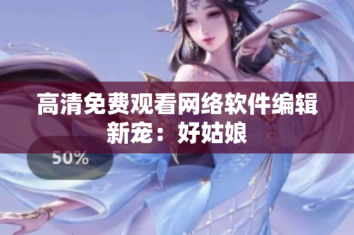 高清免费观看网络软件编辑新宠：好姑娘