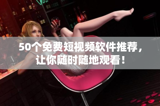 50个免费短视频软件推荐，让你随时随地观看！