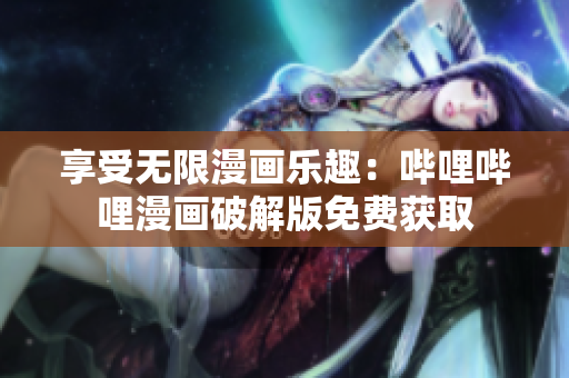 享受无限漫画乐趣：哔哩哔哩漫画破解版免费获取
