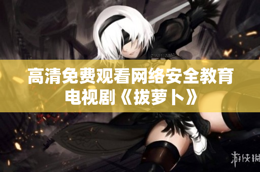 高清免费观看网络安全教育电视剧《拔萝卜》