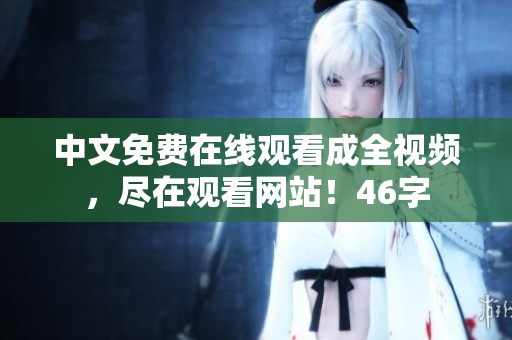 中文免费在线观看成全视频，尽在观看网站！46字
