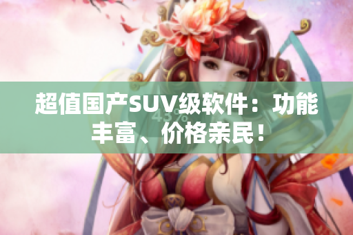 超值国产SUV级软件：功能丰富、价格亲民！