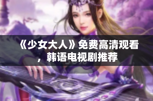 《少女大人》免费高清观看，韩语电视剧推荐