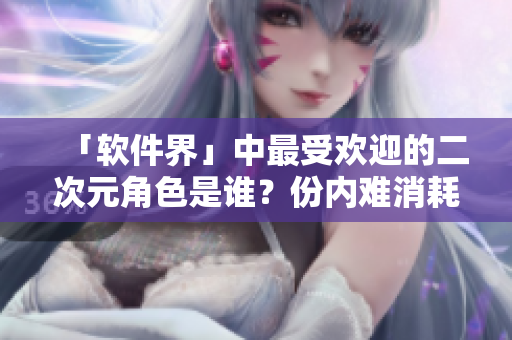 「软件界」中最受欢迎的二次元角色是谁？份内难消耗免费试用！