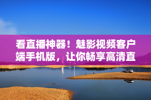 看直播神器！魅影视频客户端手机版，让你畅享高清直播！
