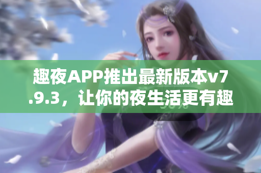 趣夜APP推出最新版本v7.9.3，让你的夜生活更有趣