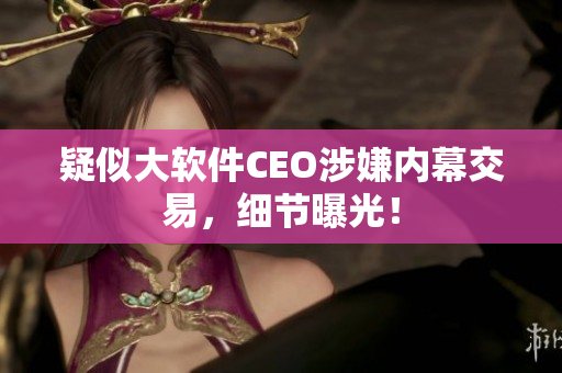 疑似大软件CEO涉嫌内幕交易，细节曝光！