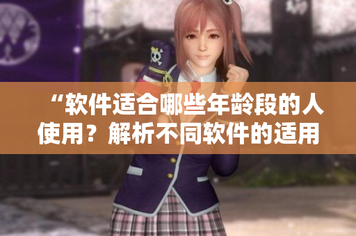 “软件适合哪些年龄段的人使用？解析不同软件的适用对象”
