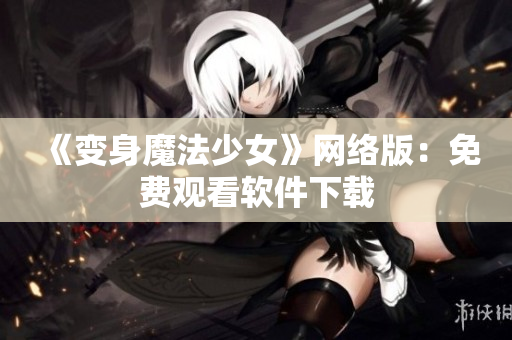 《变身魔法少女》网络版：免费观看软件下载