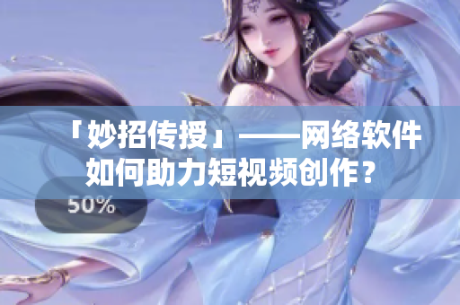「妙招传授」——网络软件如何助力短视频创作？