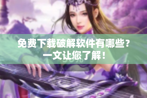 免费下载破解软件有哪些？一文让您了解！