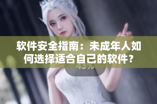 软件安全指南：未成年人如何选择适合自己的软件？